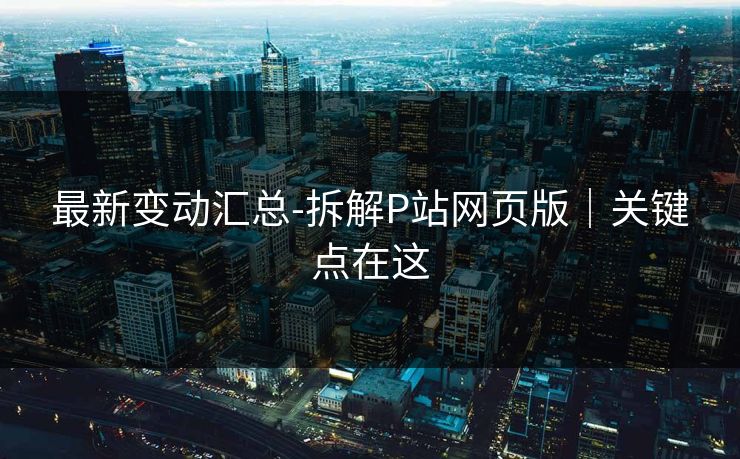 最新变动汇总-拆解P站网页版|关键点在这
