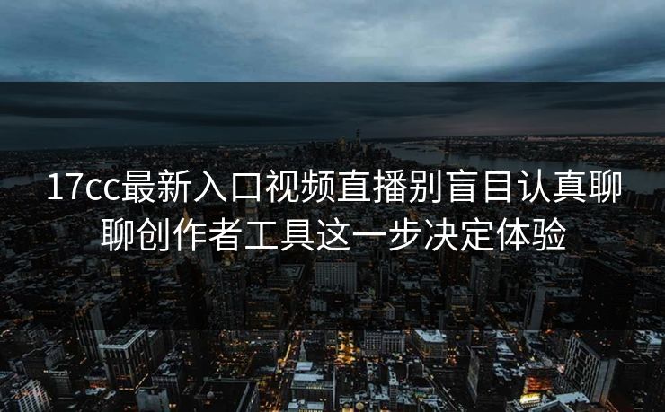 17cc最新入口视频直播别盲目认真聊聊创作者工具这一步决定体验