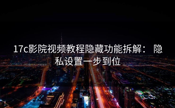 17c影院视频教程隐藏功能拆解： 隐私设置一步到位