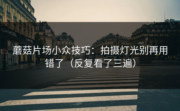 蘑菇片场小众技巧：拍摄灯光别再用错了（反复看了三遍）