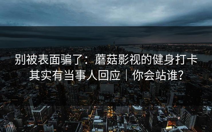 别被表面骗了:蘑菇影视的健身打卡其实有当事人回应|你会站谁?