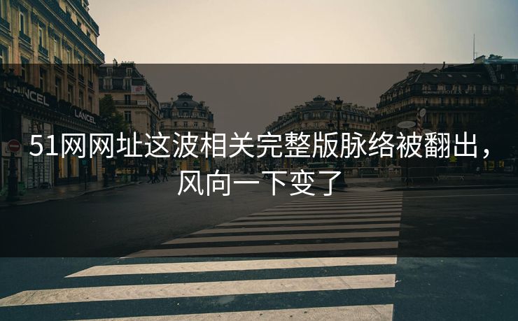 51网网址这波相关完整版脉络被翻出，风向一下变了