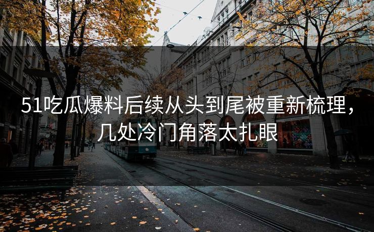 51吃瓜爆料后续从头到尾被重新梳理,几处冷门角落太扎眼