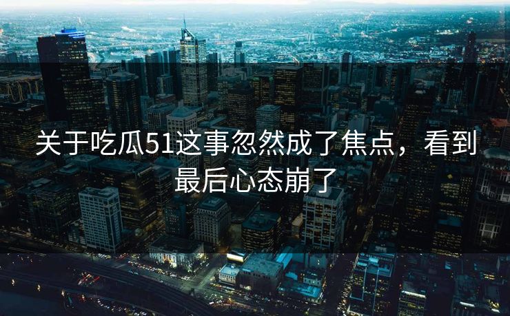 关于吃瓜51这事忽然成了焦点，看到最后心态崩了