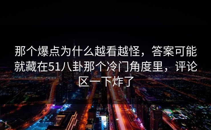 那个爆点为什么越看越怪,答案可能就藏在51八卦那个冷门角度里,评论区一下炸了